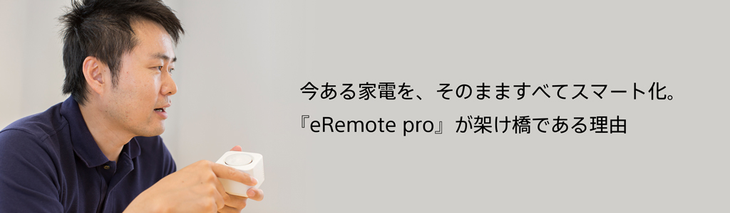 今ある家電を、そのまますべてスマート化。『eRemote pro 』が架け橋である理由