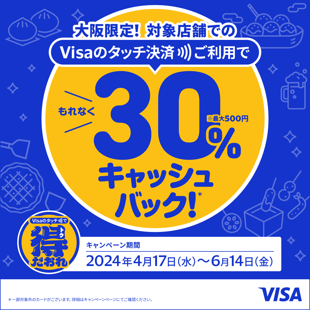 大阪限定！対象店舗でのVisaのタッチ決済ご利用でもれなく30%キャッシュバック！（最大500円）キャンペーン期間2024年4月17日（水）～6月14日（金）一部対象外のカードがございます。詳細はキャンペーンページにてご確認ください。