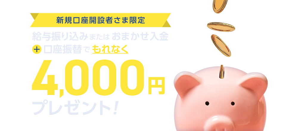 新規口座開設者さま限定　給与振り込みまたはおまかせ入金と口座振替でもれなく4,000円プレゼント！