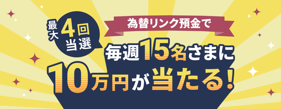 最大4回当選 為替リンク預金で毎週15名さまに10万円が当たる！