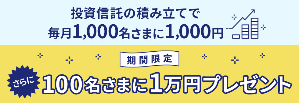 投資信託の積み立てで毎月1,000名さまに1,000円　期間限定　さらに100名さまに1万円プレゼント