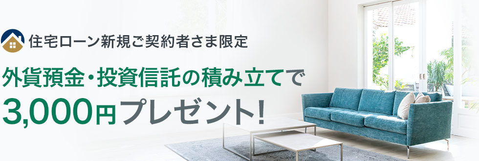 住宅ローン新規ご契約者さま限定 外貨預金・投資信託の積み立てで3,000円プレゼント！
