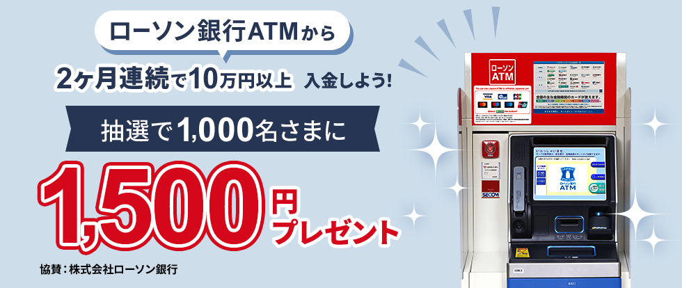 ローソン銀行ATMから2ヶ月連続で10万円以上入金しよう！抽選で1,000名さまに1,500円プレゼント　協賛　株式会社ローソン銀行