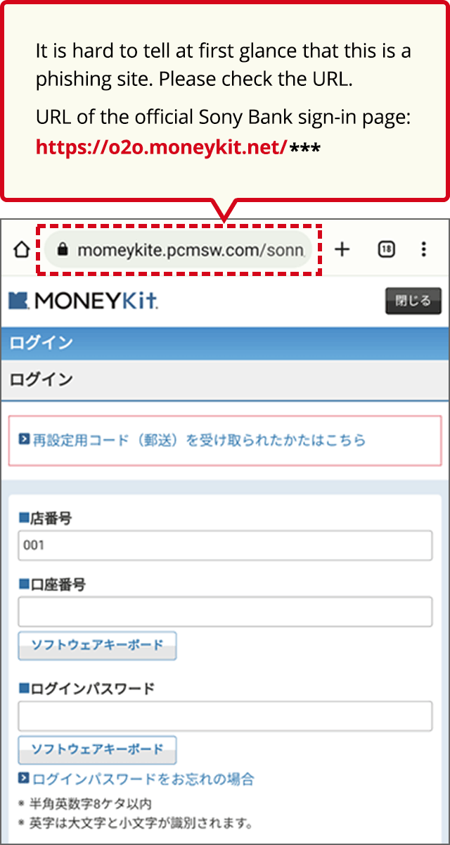 At first glance, it is hard to tell that it is a phishing site. Please make sure to check the URL. URL of the official Sony Bank sign-in page:https://o2o.moneykit.net/
