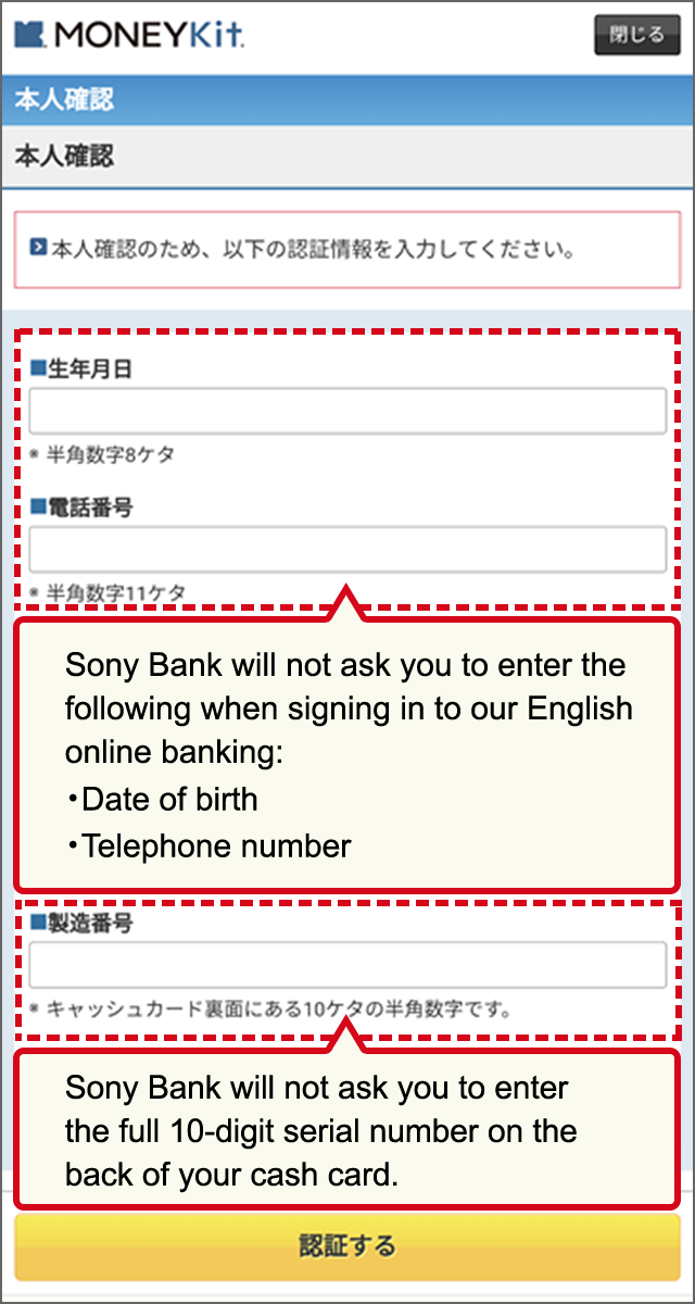 Sony Bank will not ask you to enter the following when signing in to our English online banking: Date of birth, Telephone number Sony Bank will not ask you to enter the full 10-digit serial number on the back of your cash card.