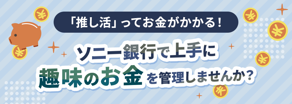 「推し活」ってお金がかかる！ソニー銀行で上手に趣味のお金を管理しませんか？