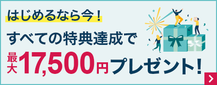 はじめるなら今！すべての特典達成で最大17,500円プレゼント！