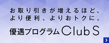 お取り引きが増えるほど、より便利、よりおトクに。優遇プログラム Club S