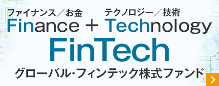 Finance ファイナンス/お金＋Technology テクノロジー/技術　Fintech　グローバル・フィンテック株式ファンド