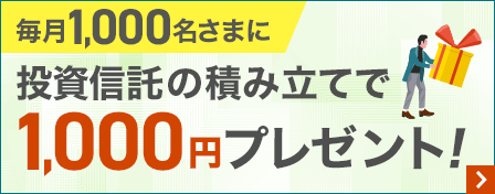 毎月1,000名さまに投資信託の積み立てで1,000円プレゼント！