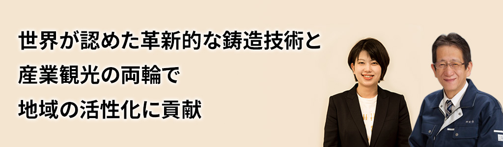 世界が認めた革新的な鋳造技術と産業観光の両輪で地域の活性化に貢献