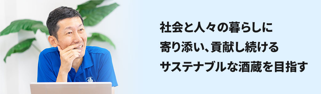 社会と人々の暮らしに寄り添い、貢献し続けるサステナブルな酒蔵を目指す