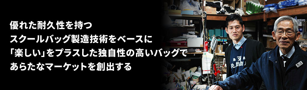 優れた耐久性を持つスクールバッグ製造技術をベースに「楽しい」をプラスした独自性の高いバッグであらたなマーケットを創出する